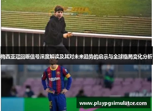梅西亚冠回暖信号深度解读及其对未来趋势的启示与全球格局变化分析 梅西亚冠回暖信号深度解读及其对未来趋势的启示与全球格局变化分析