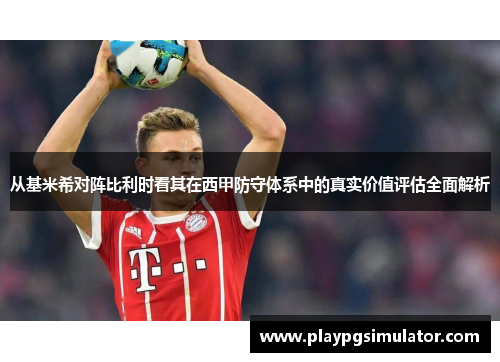 从基米希对阵比利时看其在西甲防守体系中的真实价值评估全面解析