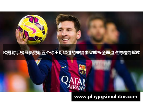 欧冠射手榜最新更新五个你不可错过的关键事实解析全面盘点与走势解读