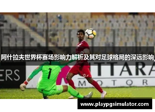 阿什拉夫世界杯赛场影响力解析及其对足球格局的深远影响