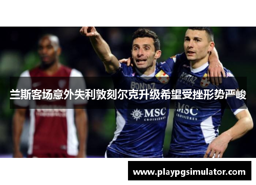 兰斯客场意外失利敦刻尔克升级希望受挫形势严峻