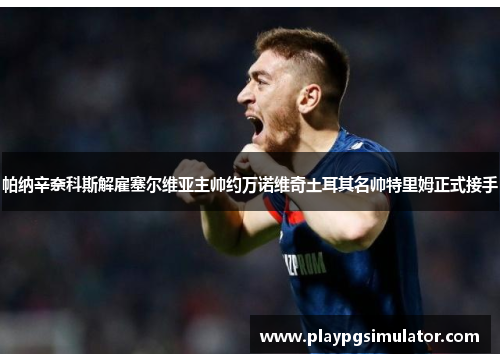 帕纳辛奈科斯解雇塞尔维亚主帅约万诺维奇土耳其名帅特里姆正式接手