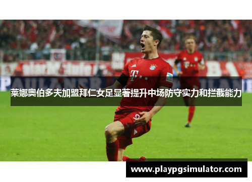 莱娜奥伯多夫加盟拜仁女足显著提升中场防守实力和拦截能力