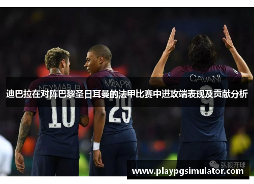 迪巴拉在对阵巴黎圣日耳曼的法甲比赛中进攻端表现及贡献分析 迪巴拉在对阵巴黎圣日耳曼的法甲比赛中进攻端表现及贡献分析