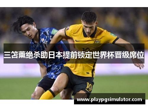 三笘薰绝杀助日本提前锁定世界杯晋级席位 三笘薰绝杀助日本提前锁定世界杯晋级席位
