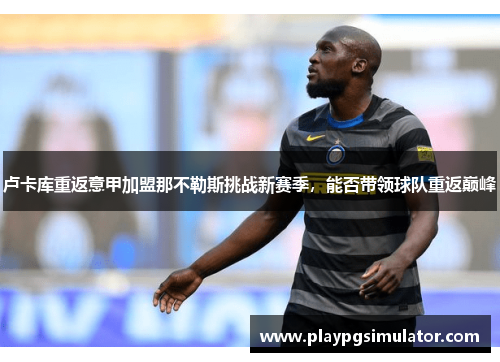 卢卡库重返意甲加盟那不勒斯挑战新赛季,能否带领球队重返巅峰 卢卡库重返意甲加盟那不勒斯挑战新赛季,能否带领球队重返巅峰