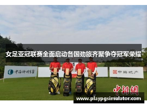 女足亚冠联赛全面启动各国劲旅齐聚争夺冠军荣耀