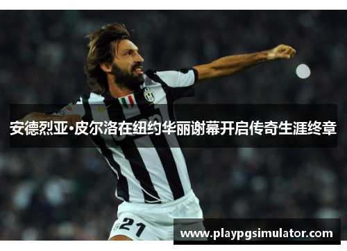 安德烈亚·皮尔洛在纽约华丽谢幕开启传奇生涯终章