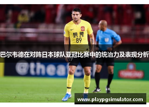 巴尔韦德在对阵日本球队亚冠比赛中的统治力及表现分析