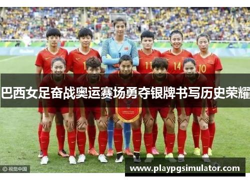 巴西女足奋战奥运赛场勇夺银牌书写历史荣耀