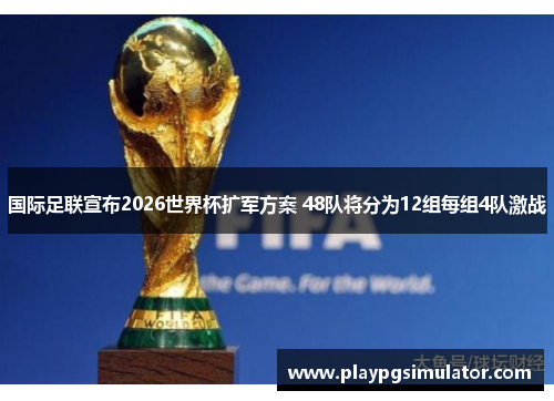国际足联宣布2026世界杯扩军方案 48队将分为12组每组4队激战 国际足联宣布2026世界杯扩军方案 48队将分为12组每组4队激战