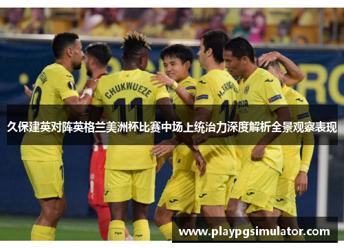 久保建英对阵英格兰美洲杯比赛中场上统治力深度解析全景观察表现 久保建英对阵英格兰美洲杯比赛中场上统治力深度解析全景观察表现