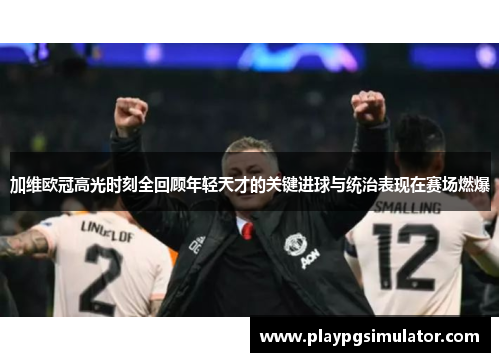 加维欧冠高光时刻全回顾年轻天才的关键进球与统治表现在赛场燃爆 加维欧冠高光时刻全回顾年轻天才的关键进球与统治表现在赛场燃爆