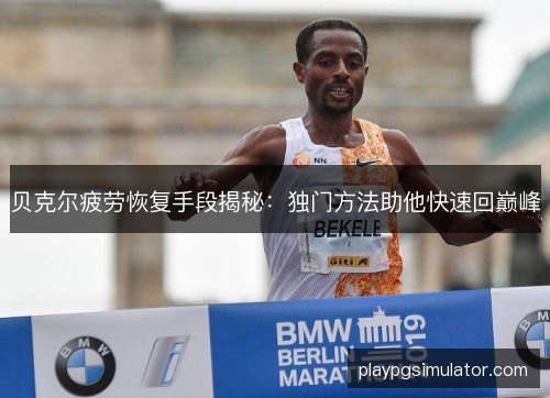 贝克尔疲劳恢复手段揭秘：独门方法助他快速回巅峰