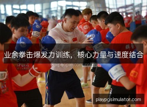 业余拳击爆发力训练，核心力量与速度结合