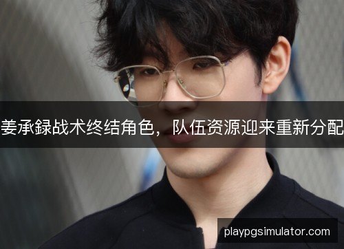 姜承録战术终结角色，队伍资源迎来重新分配