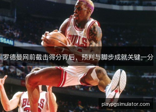 罗德曼网前截击得分背后,预判与脚步成就关键一分 罗德曼网前截击得分背后,预判与脚步成就关键一分